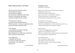 Sprawa ucha (из цикла "Ja, Faust")

К вопросу об ухе
Перевод с польского

Sprawa ucha jest niezwykle ważna;
na przykład ucho igielne
jest miernikiem proporcji,
jeśli się przezeń wielbłąd nie przecisnął,
możemy się domyślać, jaki dramat
rozegrał się między dużym a małym.

Вопрос уха является необыкновенно важным;
Например, ушко иглы
Является мерилом пропорций –
Если сквозь него не пролезает верблюд,
Можно представить, какая драма
Разыгрывается между большим и малым.

W Syrakuzach na Sycylii,
w jaskini zwanej Uchem Dionizosa
Platon wpatrzony w cienie na wapiennej ścianie
przeżywał dramat niepojętości Idei.

В Сиракузах на Сицилии,
В пещере, названной Ухо Диониса,
Платон всматриваясь в тени на известняковой стене,
Переживая драму непостижимости Идеи.

Ucho szklanki,
a tym bardziej porcelanowej filiżanki
jest kruche jak sopel lodu;
jakże dramatyczny wysiłek musi towarzyszyć
jego codziennym obowiązkom?

Ушко чашки,
А тем более фарфоровой, изящной –
Хрупкое, как ледяная сосулька.
Какие же драматичные страсти должны сопровождать
Его каждодневные обязанности?

Ucho Małgorzaty
to zupełnie inna kwestia –
ono nawet nie zdaje sobie sprawy,
że gra jedną z ról w dramacie
nienasycenia.
Leszek Żuliński

Ушко Маргариты,
Это совершенно другое дело –
Оно даже не дает себе отчета,
Что играет одну из главных ролей в драме
Вечного желания.
Вера Виногорова
10

 