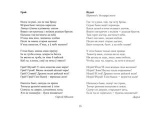 Грай

Играй
Перевод с белорусского

Недзе ля ракі, дзе не мае броду
Шэрыя быкі танчуць карагоды
Ланцугі ўначы адліваюць златам
Воран там крычыць з воўкам родным братам.
Палыхае там вогнішча да неба
П’юць яны віно, заядаюць хлебам
Песні ім пяюць старыя цыганкі
Б’юць капытам, б’юць, а ў небе маланкі!

Где-то у реки, там, где нету брода,
Серые быки водят хороводы.
Блеск цепей в ночи отливает златом,
Ворон там кричит с волком – родным братом.
Там горит костер, достигает неба,
Пьют они вино, заедая хлебом.
Песни им поют старые цыгане,
Бьют копытом, бьют, а на небе пламя!

Гэтыя быкі, маюць сваю праўду:
Ім не трэба сонца, цемры ім багата
Ім вясны не трэба, ім зімы б паболей
Каб ты, хлопец, спаў на пячы ў няволі!

У этих быков только своя правда:
Темноту имея, солнца им не надо.
Им весны не надо, лишь зимы поболе,
Чтобы спал ты, парень, на печи в неволе!

Грай! Шукай! У снах юнацтва свае мары!
Грай! Гукай! Вясны зяленай цёплай чары!
Грай! Спявай! Дружна песні райскай волі!
Грай! Грай! Гані быкоў – вярнецца доля!

Играй! Ищи! В снах младых свои желания!
Играй! Зови! Весны тепла очарование!
Играй! И пой! Дружно песни райской воли!
Играй! Играй! Гони быков – вернется доля!

Напілісь быкі, скачуць па краіне
Топчуць рушнікі капытамі ў гліне
Скачуць па дварах, адчыняюць хаты,
Хто не пахаваўся – будзе вінаватым!
Сяргей Мiхалок

Напились быки, скачут по стране,
Топчут ручники копытами в земле.
Скачут по дворам, открывают хаты,
Если ты не спрятался – будешь виноватый!
Дарья
15

 