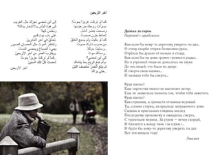 Далеко за сорок
Перевод с арабского
Как если бы кому-то дорогому умереть ты дал…
О стену скорби отерев безмолвно руки,
Отрёкся бы душою от печали и стыда.
Как если бы ты дома громче громкого рыдал,
Но в утренней тиши не донеслось ни звука
До тех людей, что были во дворе.
И смерть свою назвал…
И назвала тебя бы смерть…
Куда идешь?
Еще сиротства твоего не настигает ветер.
Еще не захмелела полночь так, чтобы тебя заметить.
Куда идешь?
Как странник, к пропасти отчаянья ведомый.
Ты, словно старец, на крыльце запущенного дома
Сидишь и пристально глядишь вослед
Последнему прохожему и ожидаешь смерть,
С терпеньем мерина. За утром – вечер скорый,
И близятся к концу твои «за сорок»…
И будто бы кому-то дорогому умереть ты дал
Все эти минули года!
Эмилия

 