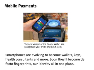 Mobile Payments

The new version of the Google Wallet app
supports all your credit and debit cards.

Smartphones are evolving to become wallets, keys,
health consultants and more. Soon they’ll become de
facto fingerprints, our identity all in one place.

 