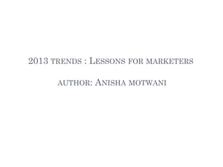 2013 TRENDS : LESSONS FOR MARKETERS
AUTHOR: ANISHA MOTWANI
 