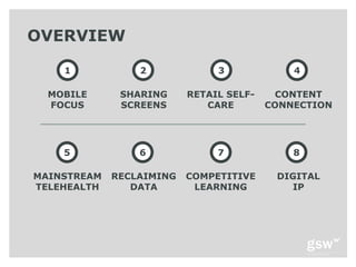 OVERVIEW

    1            2             3             4

  MOBILE      SHARING     RETAIL SELF-    CONTENT
  FOCUS       SCREENS        CARE        CONNECTION




    5            6             7             8

MAINSTREAM   RECLAIMING   COMPETITIVE     DIGITAL
TELEHEALTH      DATA       LEARNING         IP
 
