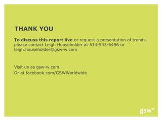 THANK YOU
To discuss this report live or request a presentation of trends,
please contact Leigh Householder at 614-543-6496 or
leigh.householder@gsw-w.com



Visit us as gsw-w.com
Or at facebook.com/GSWWorldwide
 