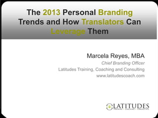 The 2013 Personal Branding
Trends and How Translators Can
        Leverage Them


                       Marcela Reyes, MBA
                               Chief Branding Officer
         Latitudes Training, Coaching and Consulting
                             www.latitudescoach.com




                                                        1
 