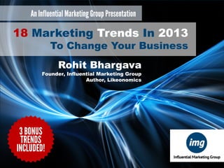 18 Marketing Trends In 2013
An Influential Marketing Group Presentation
To Change Your Business

18 Marketing Trends In 2013
To Change Your Business
Rohit Bhargava

Founder, Influential Marketing Group
Author, Likeonomics

3 BONUS
TRENDS
INCLUDED!

 