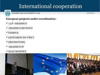 International cooperation
European projects under coordination:
 LLP- ERASMUS
 ERASMUS MUNDUS
TEMPUS
LEONARDO DA VINCI
GRUNDTVING
 ERASMUS IP
JEAN MONNET
 