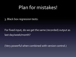 Plan for mistakes!

3. Black box regression tests:


For fixed input, do we get the same (recorded) output as
last day/wee...