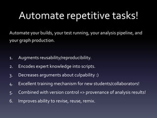 Automate repetitive tasks!
Automate your builds, your test running, your analysis pipeline, and
your graph production.


1...