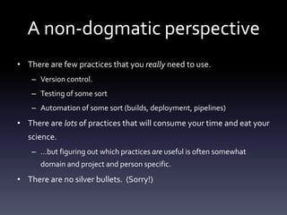 A non-dogmatic perspective
• There are few practices that you really need to use.
    – Version control.
    – Testing of ...