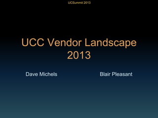 UCSummit 2013
UCC Vendor Landscape
2013
Dave Michels Blair Pleasant
 