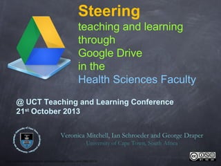 Steering
teaching and learning
through
Google Drive
in the
Health Sciences Faculty
@ UCT Teaching and Learning Conference
21st October 2013
Veronica Mitchell, Ian Schroeder and George Draper
University of Cape Town, South Africa
http://uidynamics.deviantart.com/art/Google-drive-icons-298235532

 