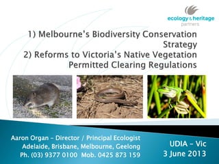 UDIA – Vic
3 June 2013
Aaron Organ – Director / Principal Ecologist
Adelaide, Brisbane, Melbourne, Geelong
Ph. (03) 9377 0100 Mob. 0425 873 159
 