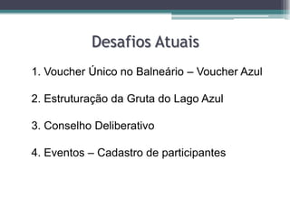 Desafios Atuais
1. Voucher Único no Balneário – Voucher Azul

2. Estruturação da Gruta do Lago Azul
3. Conselho Deliberativo
4. Eventos – Cadastro de participantes

 
