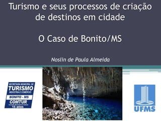 Turismo e seus processos de criação
de destinos em cidade

O Caso de Bonito/MS
Noslin de Paula Almeida

 