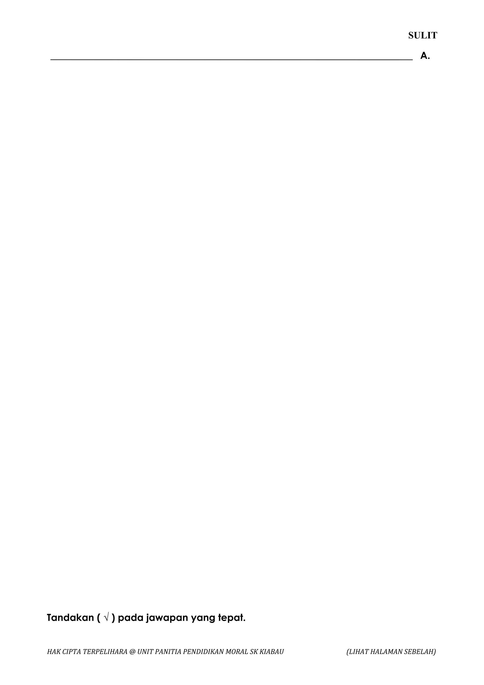 SULIT

                                                                                    A.




Tandakan ( √ ) pada jawapan yang tepat.


HAK CIPTA TERPELIHARA @ UNIT PANITIA PENDIDIKAN MORAL SK KIABAU   (LIHAT HALAMAN SEBELAH)
 