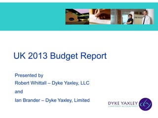 UK 2013 Budget Report

Presented by
Robert Whittall – Dyke Yaxley, LLC
and
Ian Brander – Dyke Yaxley, Limited
 