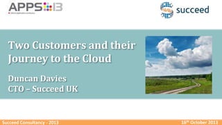 Two Customers and their
Journey to the Cloud
Duncan Davies
CTO – Succeed UK

Succeed Consultancy - 2013

16th October 2013

 