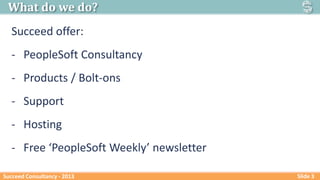 What do we do?
Succeed offer:

- PeopleSoft Consultancy
- Products / Bolt-ons

- Support
- Hosting
- Free ‘PeopleSoft Week...