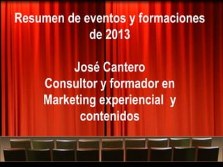 Resumen de eventos y formaciones
de 2013
José Cantero
Consultor y formador en
Marketing experiencial y
contenidos
Más allá del Marketing experiencial…
Tres seminarios de formación sobre marketing experiencial

 