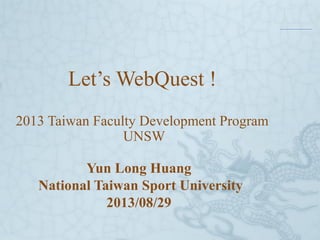Let’s WebQuest !
2013 Taiwan Faculty Development Program
UNSW
Yun Long Huang
National Taiwan Sport University
2013/08/29
 