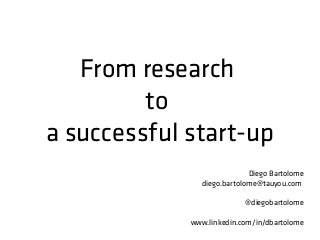 From research
to
a successful start-up
Diego Bartolome
diego.bartolome@tauyou.com
@diegobartolome
www.linkedin.com/in/dbartolome
 