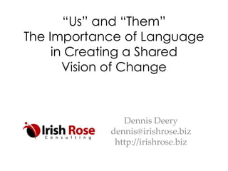 “Us” and “Them”
The Importance of Language
in Creating a Shared
Vision of Change

Dennis Deery
dennis@irishrose.biz
http://irishrose.biz

 