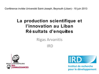 Conférence invitée Université Saint-Joseph, Beyrouth (Liban) - 10 juin 2013

La production scientifique et
l’innovation au Liban
Ré sultats d’enquêtes
Rigas Arvanitis
IRD

 