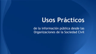 Usos Prácticos
de la información pública desde las
Organizaciones de la Sociedad Civil

 