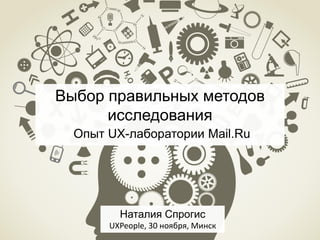 Выбор правильных методов
исследования
Опыт UX-лаборатории Mail.Ru

Наталия Спрогис
UXPeople, 30 ноября, Минск

 