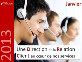 2013

Janvier

Une Direction de la Relation
Client au cœur de nos services

 