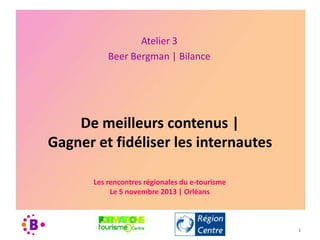 Atelier 3
Beer Bergman | Bilance

De meilleurs contenus |
Gagner et fidéliser les internautes
Les rencontres régionales du e-tourisme
Le 5 novembre 2013 | Orléans

1

 
