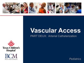 Pediatrics
Vascular Access
PART DEUX: Arterial Catheterization
 