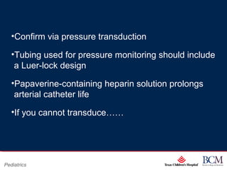 Page 13
xxx00.#####.ppt 07/16/13 02:16 AM
Pediatrics
•Confirm via pressure transduction
•Tubing used for pressure monitoring should include
a Luer-lock design
•Papaverine-containing heparin solution prolongs
arterial catheter life
•If you cannot transduce……
 