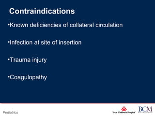 Page 4
xxx00.#####.ppt 07/16/13 02:16 AM
Pediatrics
Contraindications
•Known deficiencies of collateral circulation
•Infection at site of insertion
•Trauma injury
•Coagulopathy
 