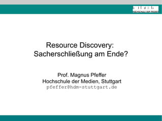 Resource Discovery:
Sacherschließung am Ende?

       Prof. Magnus Pfeffer
  Hochschule der Medien, Stuttgart
   pfeffer@hdm-stuttgart.de
 