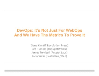 DevOps: It’s Not Just For WebOps
And We Have The Metrics To Prove It
Gene	
  Kim	
  (IT	
  Revolu0on	
  Press)	
  
Jez	
  Humble	
  (ThoughtWorks)	
  
James	
  Turnbull	
  (Puppet	
  Labs)	
  
John	
  Willis	
  (Enstra0us	
  /	
  Dell)	
  
 