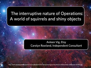 The interruptive nature of Operations:
A world of squirrels and shiny objects

Avleen Vig, Etsy
Carolyn Rowland, Independent Consultant

http://www.desktopwallpaperhd.net/wallpapers/5/b/space-background-photos-widescreen-wallpaper-53163.jpg

 