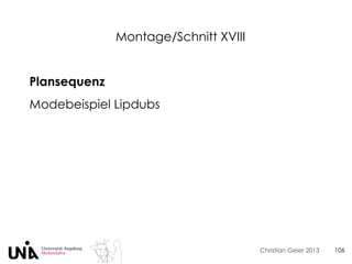 Christian Geier 2013
Montage/Schnitt XVIII
106
Plansequenz
Modebeispiel Lipdubs
 