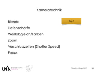 Christian Geier 2013
Kameratechnik
48
Blende
Tiefenschärfe
Weißabgleich/Farben
Zoom
Verschlusszeiten (Shutter Speed)
Focus
 