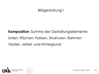 Christian Geier 2013
Bildgestaltung I
64
Komposition: Summe der Gestaltungselemente
Linien, Flächen, Farben, Strukturen, Rahmen
Vorder-, Mittel- und Hintergrund
 