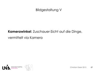 Christian Geier 2013
Bildgestaltung V
69
Kamerawinkel: Zuschauer-Sicht auf die Dinge,
vermittelt via Kamera
 