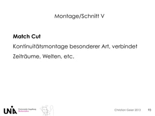 Christian Geier 2013
Montage/Schnitt V
93
Match Cut
Kontinuitätsmontage besonderer Art, verbindet
Zeiträume, Welten, etc.
 