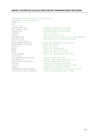 ANEXO II: ROTINA DE CÁLCULO PARA EIXO DO TRANSPORTADOR HELICOIDAL

%Programa dimencionamento do eixo tubular
%limpando a telae a memoria
clear all
clc
%Constantes
d_0=15.8*10^(-3);
%diametro externo do eixo[m]
d_i=14*10^(-3);
%diametro interno do eixo[m]
T_max=2.55;
%torque máximo do motor[Nm]
r=d_0/2;
%raio do eixo[m]
s_x=0;
%tensão axial no eixo
S_y=350*10^6;
%resistencia de escoamento do material[MPa]
Sut=420*10^6;
%Resistencia a tração do material
selecionado[Mpa]
ka=4.51*420^(-0.265)
%fator de condiçao de superficie
kb=0.879*d_0^(-0.107)
%fator de tamanho
kc=0.59
%fator de carga
kd=1;
%fator de temperatura
ke=1;
%fator de confiabilidade
kf=1;
%fator de efeitos variados
S_e=0.504*Sut
%limite de resistencia corrigido
% Equações
J=3.14/32*(d_0^4-d_i^4)
%momento polar de area
t=T_max*r/J
%tensão cisalhante maxima no eixo
s=(s_x^2+3*t^2)^(1/2)
%tensão equivalente do eixo
n=S_y/s
%fator de segurança estático
s_a=s/2
%componente de amplitude de tensão
s_m=s_a
%componente média de tensão
Se=ka*kb*kc*kd*ke*kf*S_e
%Limite de resistencia no ponto critico
n_f=1/((s_a/Se)+(s_m/Sut))
%fator de segurança para fadiga

52

 