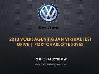 2013 VOLKSAGEN TIGUAN VIRTUAL TEST
DRIVE | PORT CHARLOTTE 33953
PORT CHARLOTTE VW
WWW.PORTCHARLOTTEVW.COM
 