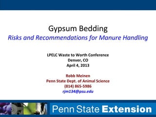 LPELC Waste to Worth Conference
Denver, CO
April 4, 2013
Robb Meinen
Penn State Dept. of Animal Science
(814) 865-5986
rjm134@psu.edu
Gypsum Bedding
Risks and Recommendations for Manure Handling
 