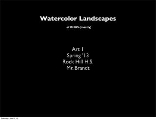 Watercolor Landscapes
of RHHS (mostly)
Art 1
Spring ’13
Rock Hill H.S.
Mr. Brandt
Saturday, June 1, 13
 