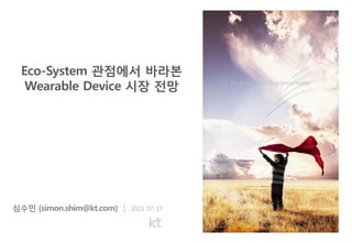 심수민 (simon.shim@kt.com) ｜ 2013. 07. 17
Eco-System 관점에서 바라본
Wearable Device 시장 전망
 
