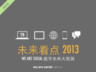 we are social• 2013年5月
未来看点 2013
WE ARE SOCIAL 数字未来⼤大预测	
 