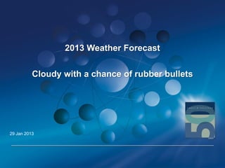 2013 Weather Forecast

          Cloudy with a chance of rubber bullets




29 Jan 2013




                                                   1
 