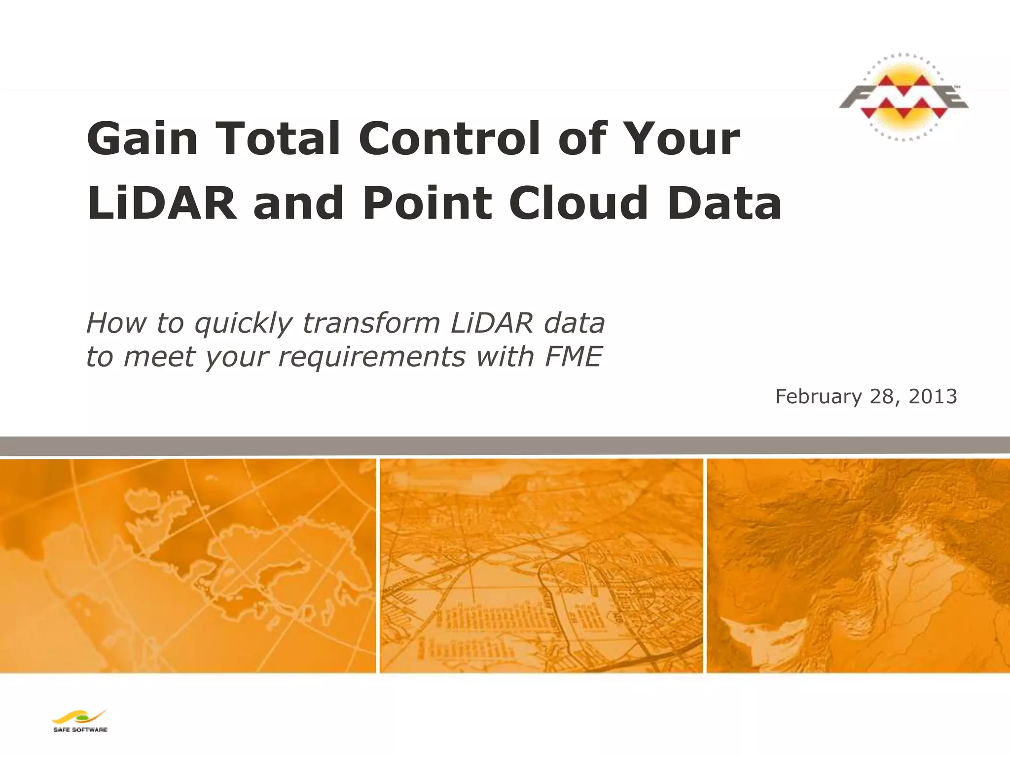 Gain Total Control of Your
LiDAR and Point Cloud Data

How to quickly transform LiDAR data
to meet your requirements with FME
                                      February 28, 2013
 
